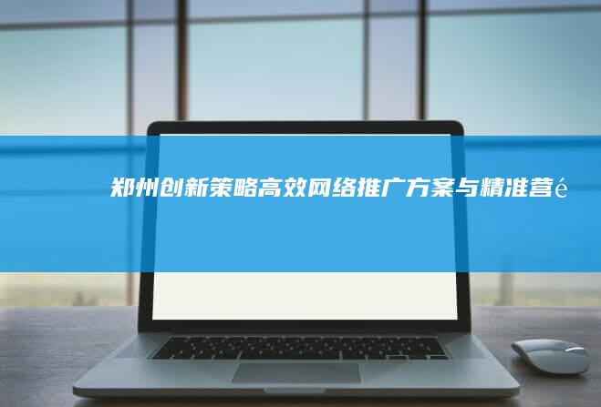 郑州创新策略：高效网络推广方案与精准营销